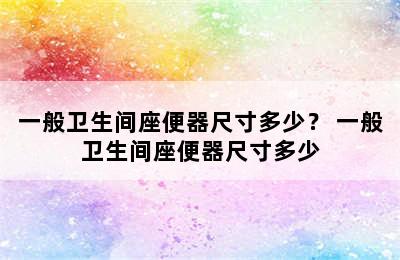 一般卫生间座便器尺寸多少？ 一般卫生间座便器尺寸多少